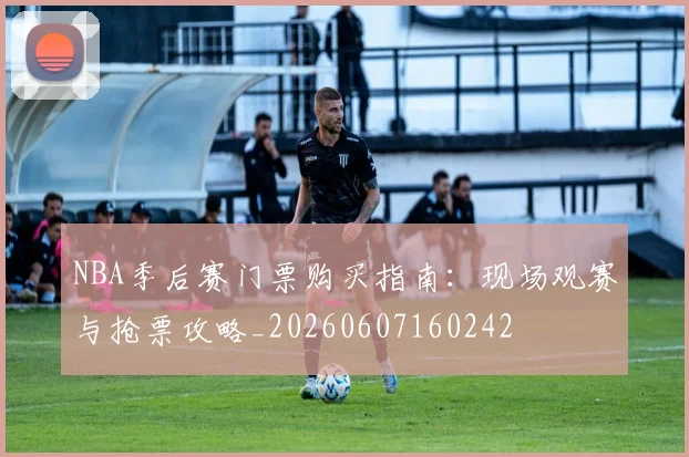 NBA季后赛门票购买指南：现场观赛与抢票攻略_20260607160242