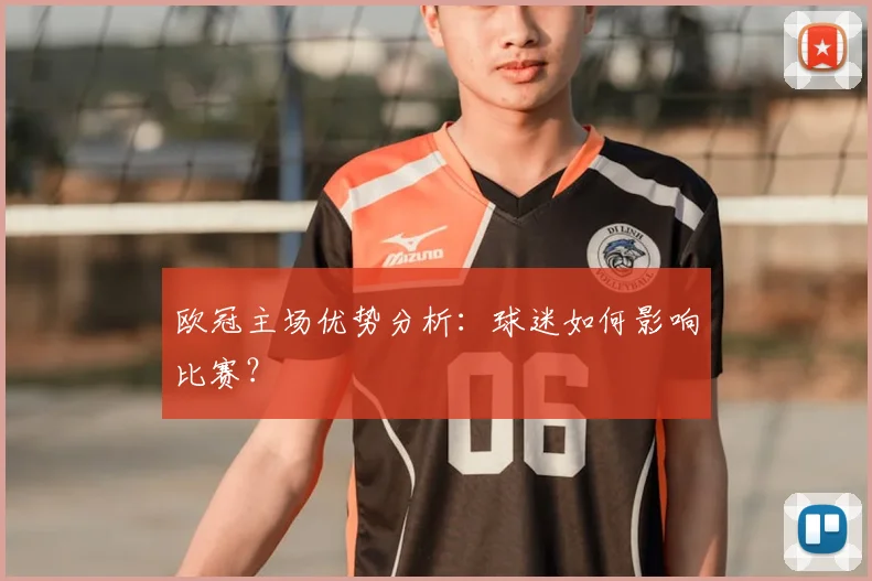 欧冠主场优势分析：球迷如何影响比赛？