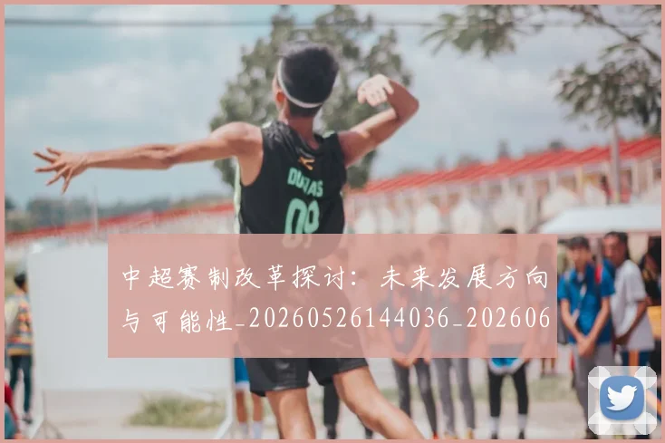 中超赛制改革探讨：未来发展方向与可能性_20260526144036_20260608142617