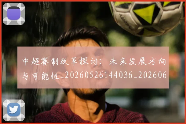 中超赛制改革探讨：未来发展方向与可能性_20260526144036_20260608142617