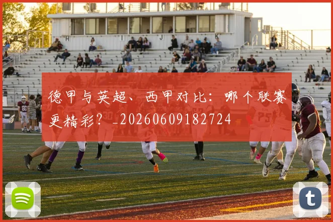 德甲与英超、西甲对比：哪个联赛更精彩？_20260609182724
