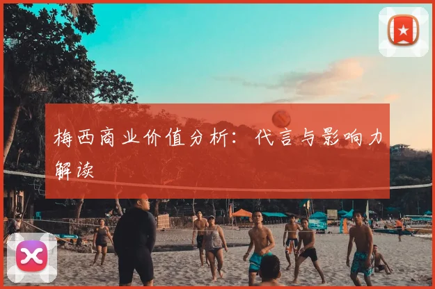 梅西商业价值分析：代言与影响力解读