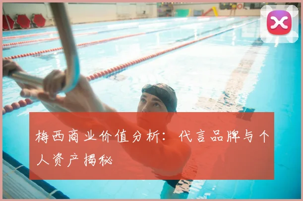 梅西商业价值分析：代言品牌与个人资产揭秘