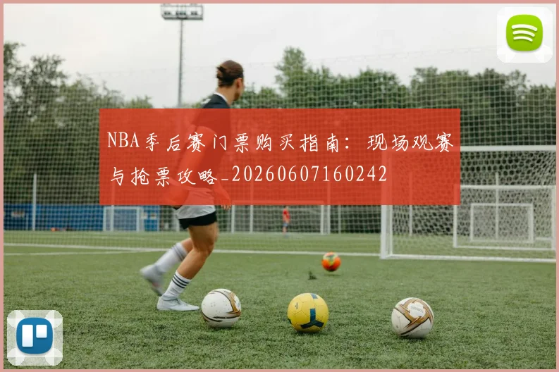 NBA季后赛门票购买指南：现场观赛与抢票攻略_20260607160242