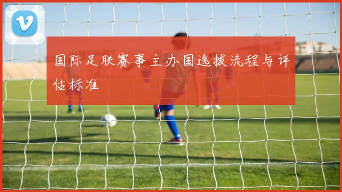 国际足联赛事主办国选拔流程与评估标准