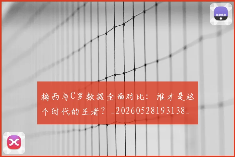 梅西与C罗数据全面对比：谁才是这个时代的王者？_20260528193138_20260609220606
