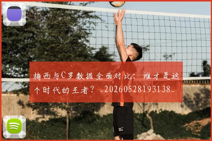 梅西与C罗数据全面对比：谁才是这个时代的王者？_20260528193138_20260609220606