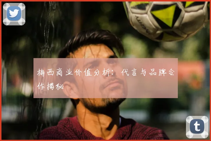 梅西商业价值分析：代言与品牌合作揭秘