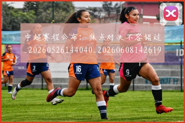 中超赛程公布：焦点对决不容错过_20260526144040_20260608142619