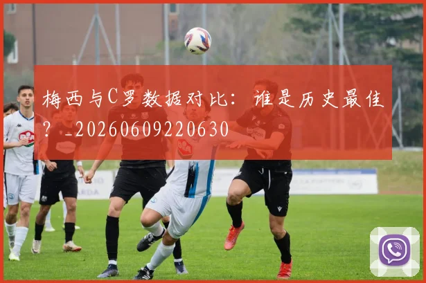 梅西与C罗数据对比：谁是历史最佳？_20260609220630